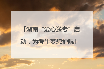 湖南“爱心送考”启动，为考生梦想护航