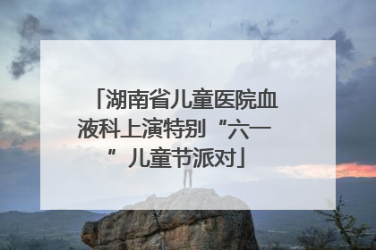 湖南省儿童医院血液科上演特别“六一”儿童节派对