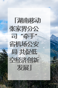 湖南移动张家界分公司“牵手”省机场公安局 共促低空经济创新发展