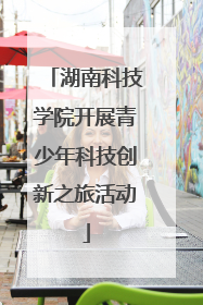 湖南科技学院开展青少年科技创新之旅活动