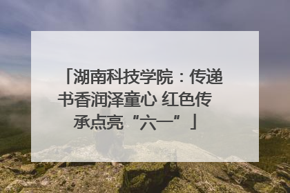 湖南科技学院：传递书香润泽童心 红色传承点亮“六一”