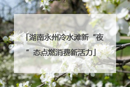 湖南永州冷水滩新“夜”态点燃消费新活力