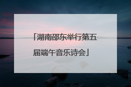 湖南邵东举行第五届端午音乐诗会