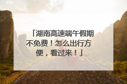 湖南高速端午假期不免费！怎么出行方便，看过来！