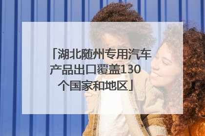 湖北随州专用汽车产品出口覆盖130个国家和地区