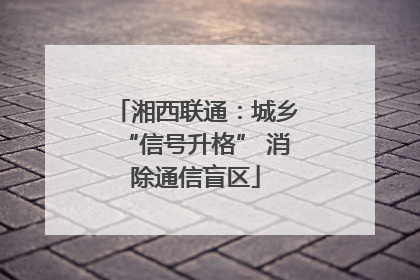 湘西联通：城乡“信号升格” 消除通信盲区