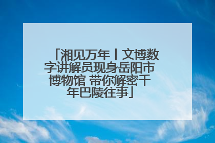湘见万年丨文博数字讲解员现身岳阳市博物馆 带你解密千年巴陵往事