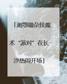 湘鄂赣杂技魔术“派对”在长沙热闹开场