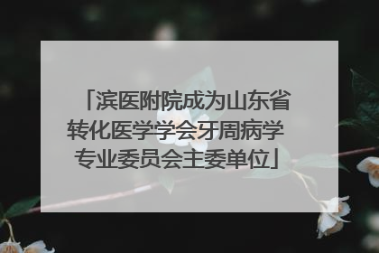滨医附院成为山东省转化医学学会牙周病学专业委员会主委单位