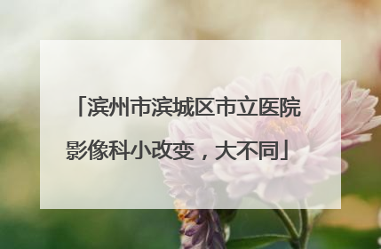 滨州市滨城区市立医院影像科小改变，大不同