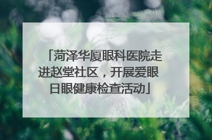 菏泽华厦眼科医院走进赵堂社区，开展爱眼日眼健康检查活动