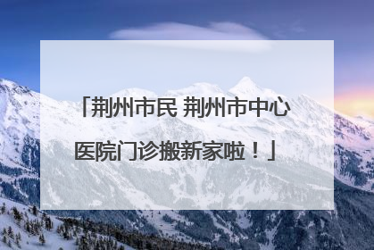 荆州市民 荆州市中心医院门诊搬新家啦！