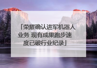 荣耀确认进军机器人业务 现有成果跑步速度已破行业纪录