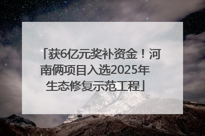 获6亿元奖补资金！河南俩项目入选2025年生态修复示范工程