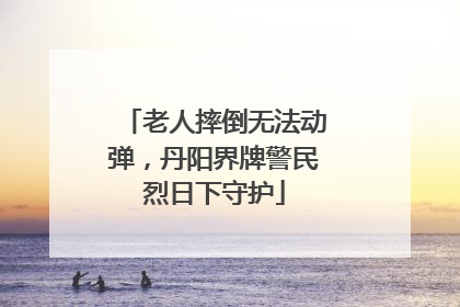 老人摔倒无法动弹，丹阳界牌警民烈日下守护