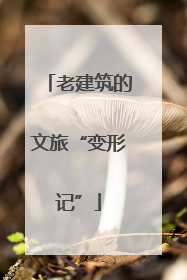 老建筑的文旅“变形记”