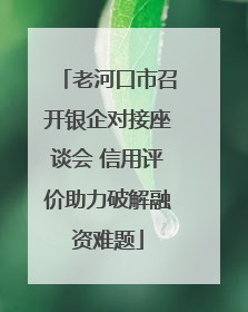老河口市召开银企对接座谈会 信用评价助力破解融资难题