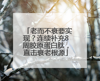老而不衰要实现？连续补充8周胶原蛋白肽，直击衰老根源