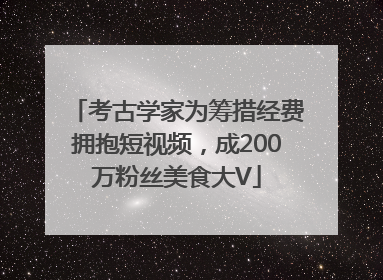 考古学家为筹措经费拥抱短视频，成200万粉丝美食大V