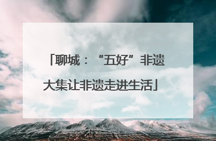 聊城：“五好”非遗大集让非遗走进生活