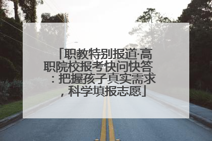 职教特别报道·高职院校报考快问快答：把握孩子真实需求，科学填报志愿