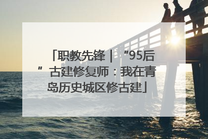 职教先锋｜“95后”古建修复师：我在青岛历史城区修古建
