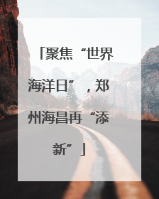 聚焦“世界海洋日”，郑州海昌再“添新”