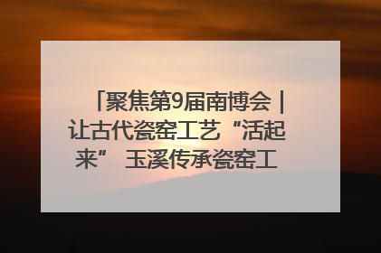 聚焦第9届南博会｜让古代瓷窑工艺“活起来” 玉溪传承瓷窑工艺将出展南博会