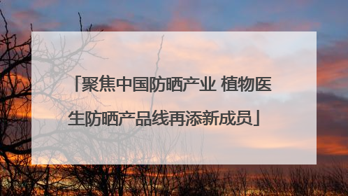 聚焦中国防晒产业 植物医生防晒产品线再添新成员