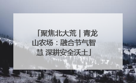 聚焦北大荒｜青龙山农场：融合节气智慧 深耕安全沃土