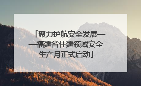 聚力护航安全发展——福建省住建领域安全生产月正式启动