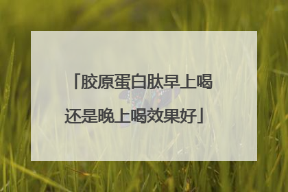 胶原蛋白肽早上喝还是晚上喝效果好