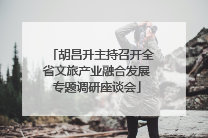 胡昌升主持召开全省文旅产业融合发展专题调研座谈会
