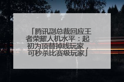 腾讯副总裁回应王者荣耀人机水平：起初为顶替掉线玩家，可秒杀比赛级玩家