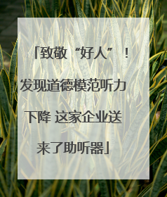 致敬“好人”！发现道德模范听力下降 这家企业送来了助听器