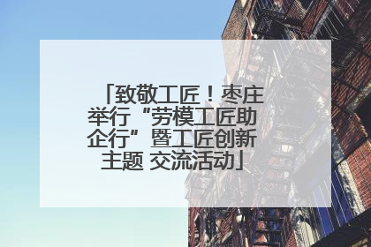 致敬工匠！枣庄举行“劳模工匠助企行”暨工匠创新主题 交流活动