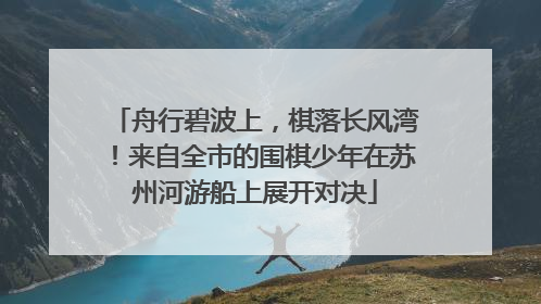 舟行碧波上，棋落长风湾！来自全市的围棋少年在苏州河游船上展开对决