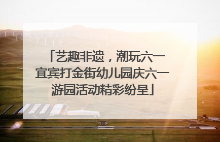 艺趣非遗，潮玩六一 宜宾打金街幼儿园庆六一游园活动精彩纷呈