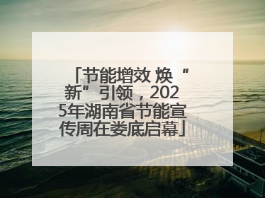 节能增效 焕“新”引领，2025年湖南省节能宣传周在娄底启幕