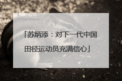 苏炳添：对下一代中国田径运动员充满信心