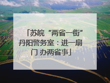 苏皖“两省一街”丹阳警务室：进一扇门 办两省事