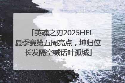 英魂之刃2025HEL夏季赛第五周亮点，坤归位长发隔空喊话叶孤城