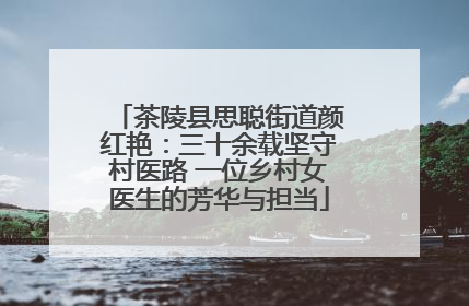 茶陵县思聪街道颜红艳：三十余载坚守村医路 一位乡村女医生的芳华与担当