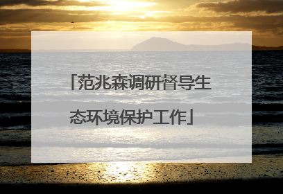 范兆森调研督导生态环境保护工作