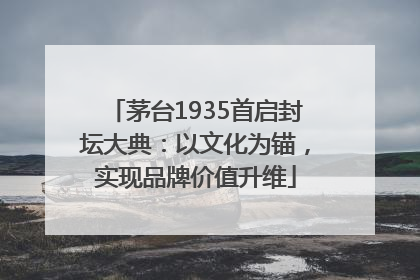 茅台1935首启封坛大典：以文化为锚，实现品牌价值升维