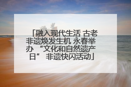 融入现代生活 古老非遗焕发生机 永春举办 “文化和自然遗产日” 非遗快闪活动