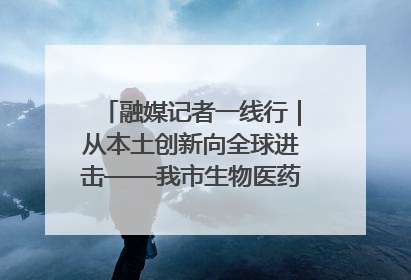 融媒记者一线行｜从本土创新向全球进击——我市生物医药产业破茧突围