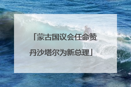 蒙古国议会任命赞丹沙塔尔为新总理