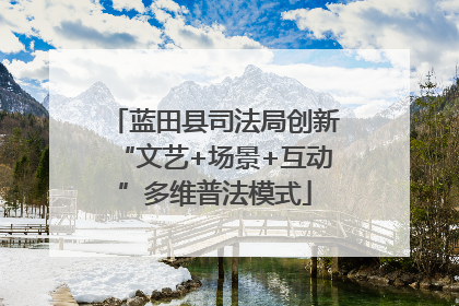 蓝田县司法局创新“文艺+场景+互动”多维普法模式