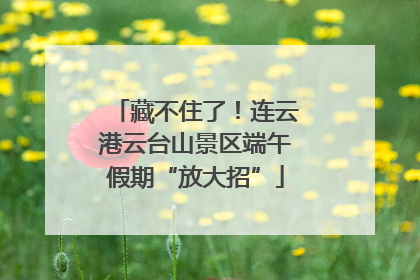 藏不住了！连云港云台山景区端午假期“放大招”